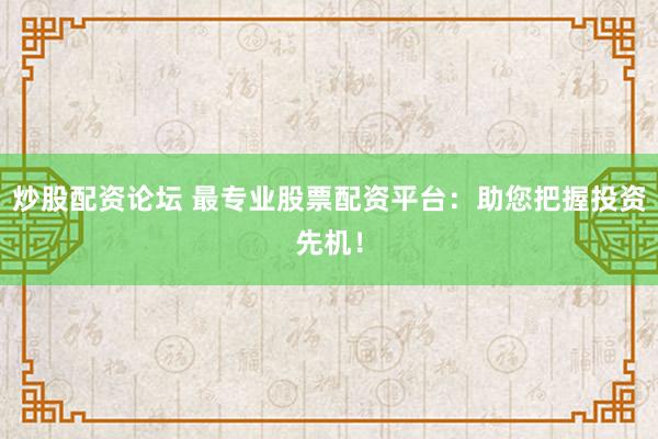 炒股配资论坛 最专业股票配资平台：助您把握投资先机！