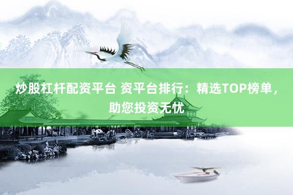 炒股杠杆配资平台 资平台排行：精选TOP榜单，助您投资无忧