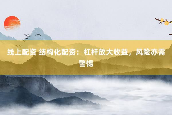线上配资 结构化配资：杠杆放大收益，风险亦需警惕