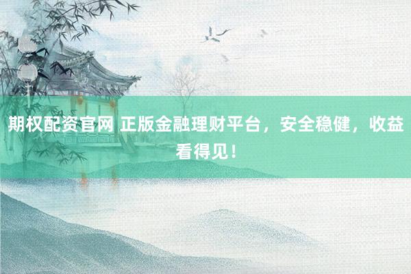 期权配资官网 正版金融理财平台，安全稳健，收益看得见！