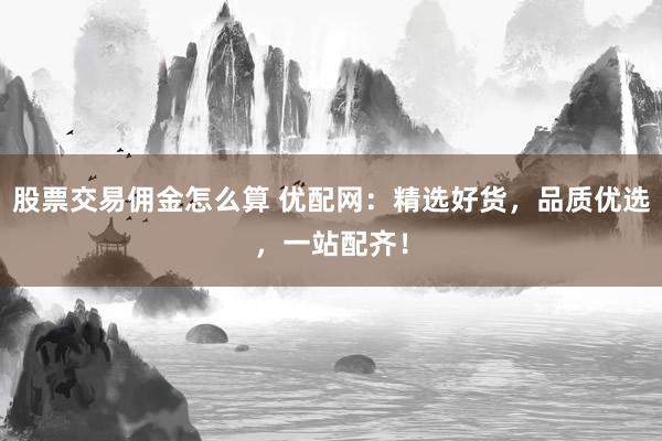 股票交易佣金怎么算 优配网：精选好货，品质优选，一站配齐！