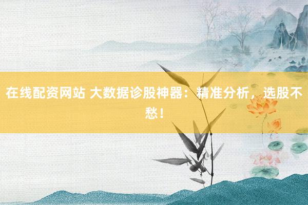 在线配资网站 大数据诊股神器：精准分析，选股不愁！