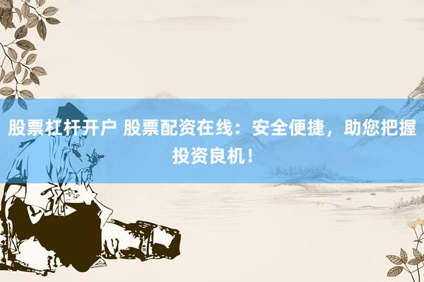 股票杠杆开户 股票配资在线：安全便捷，助您把握投资良机！