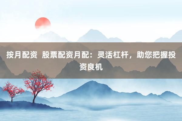 按月配资  股票配资月配：灵活杠杆，助您把握投资良机