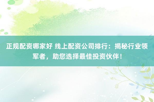 正规配资哪家好 线上配资公司排行：揭秘行业领军者，助您选择最佳投资伙伴！