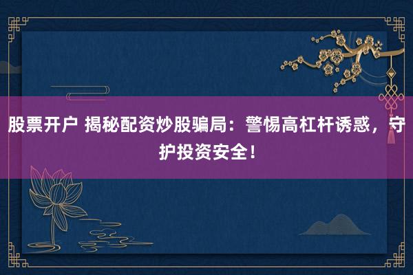 股票开户 揭秘配资炒股骗局：警惕高杠杆诱惑，守护投资安全！