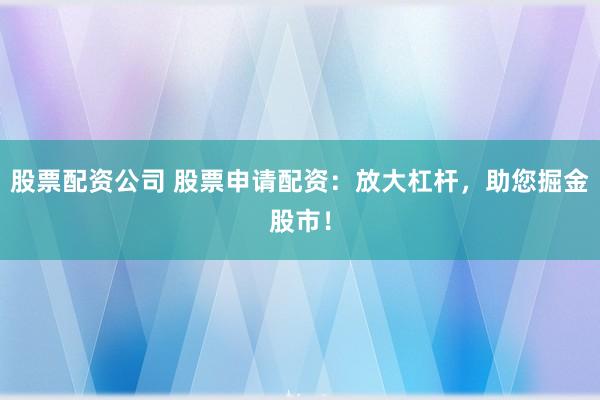 股票配资公司 股票申请配资：放大杠杆，助您掘金股市！