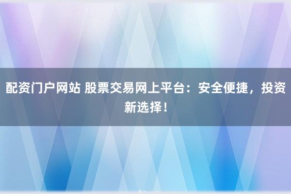 配资门户网站 股票交易网上平台：安全便捷，投资新选择！