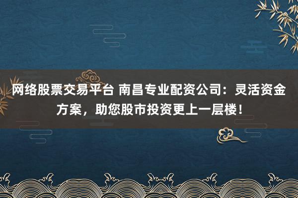 网络股票交易平台 南昌专业配资公司：灵活资金方案，助您股市投资更上一层楼！
