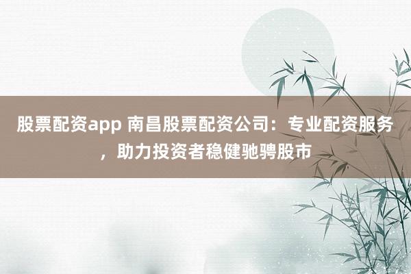 股票配资app 南昌股票配资公司：专业配资服务，助力投资者稳健驰骋股市
