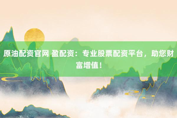 原油配资官网 盈配资：专业股票配资平台，助您财富增值！