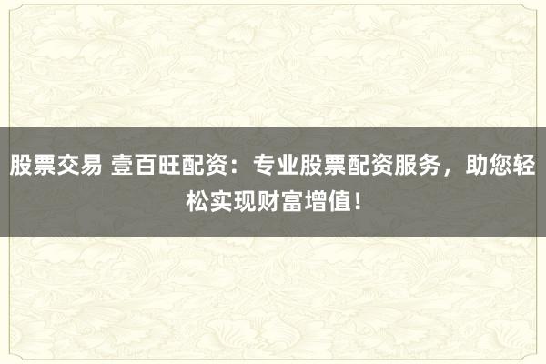 股票交易 壹百旺配资：专业股票配资服务，助您轻松实现财富增值！