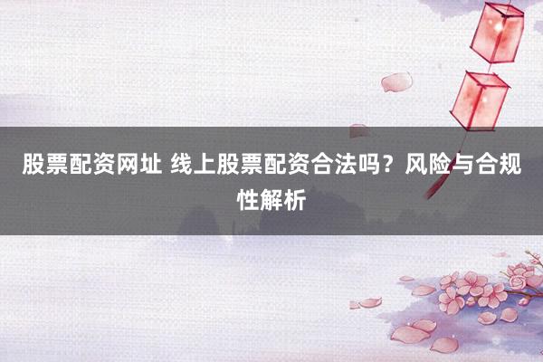 股票配资网址 线上股票配资合法吗？风险与合规性解析