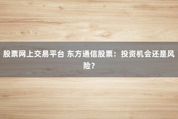 股票网上交易平台 东方通信股票：投资机会还是风险？