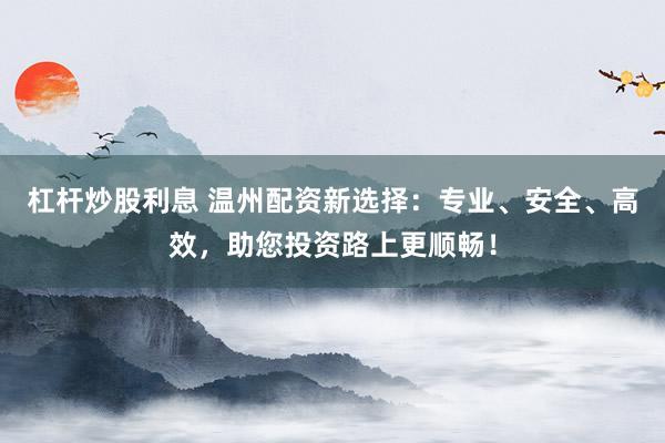 杠杆炒股利息 温州配资新选择：专业、安全、高效，助您投资路上更顺畅！
