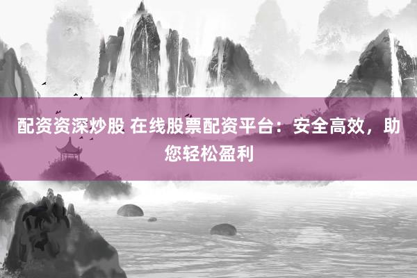 配资资深炒股 在线股票配资平台：安全高效，助您轻松盈利
