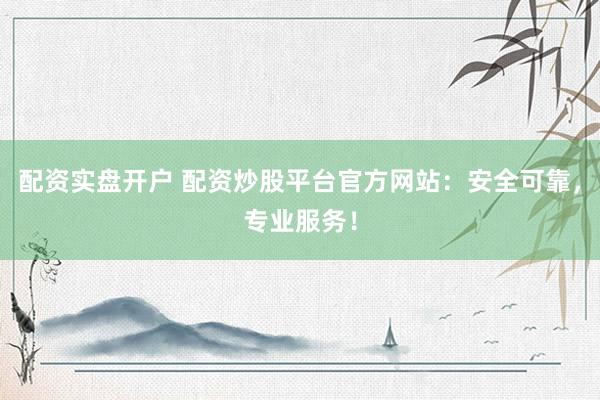 配资实盘开户 配资炒股平台官方网站：安全可靠，专业服务！