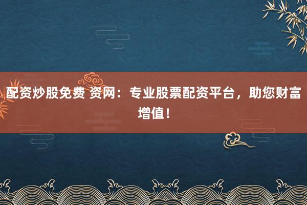 配资炒股免费 资网：专业股票配资平台，助您财富增值！
