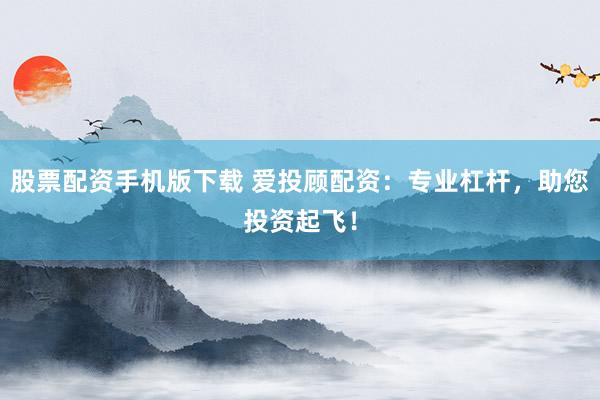 股票配资手机版下载 爱投顾配资：专业杠杆，助您投资起飞！