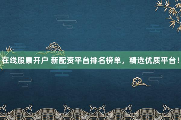 在线股票开户 新配资平台排名榜单，精选优质平台！