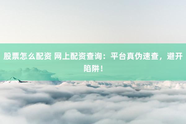 股票怎么配资 网上配资查询：平台真伪速查，避开陷阱！