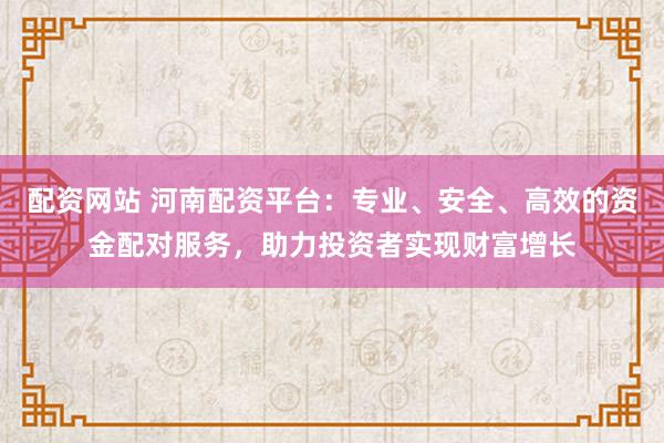 配资网站 河南配资平台：专业、安全、高效的资金配对服务，助力投资者实现财富增长