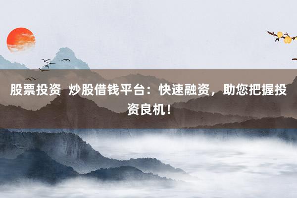股票投资  炒股借钱平台：快速融资，助您把握投资良机！