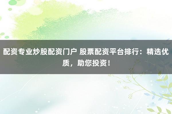 配资专业炒股配资门户 股票配资平台排行：精选优质，助您投资！