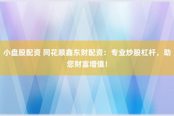 小盘股配资 同花顺鑫东财配资：专业炒股杠杆，助您财富增值！