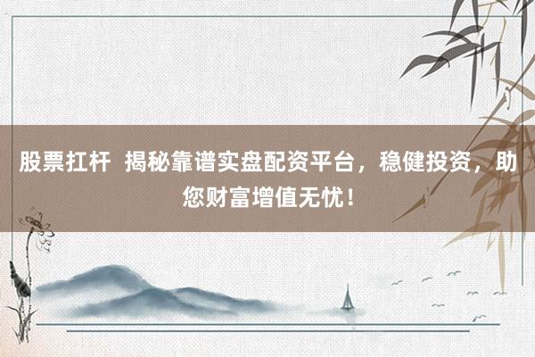 股票扛杆  揭秘靠谱实盘配资平台，稳健投资，助您财富增值无忧！