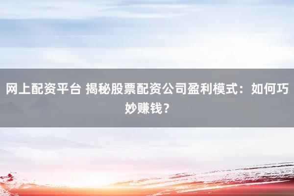 网上配资平台 揭秘股票配资公司盈利模式：如何巧妙赚钱？