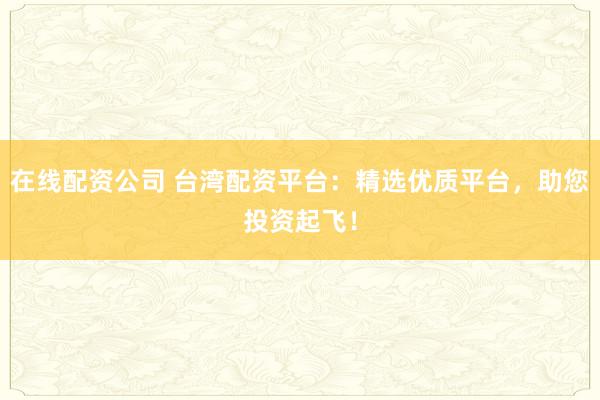 在线配资公司 台湾配资平台：精选优质平台，助您投资起飞！