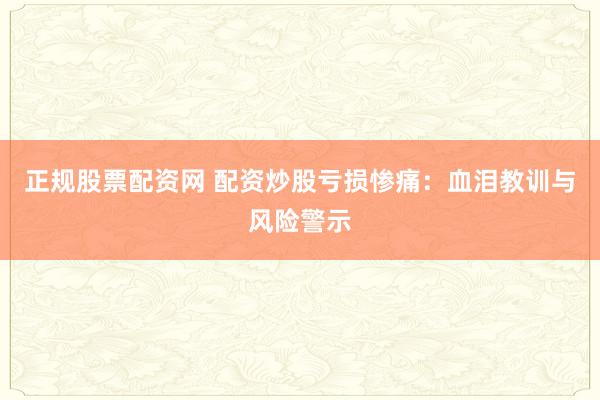 正规股票配资网 配资炒股亏损惨痛：血泪教训与风险警示
