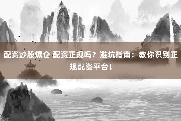 配资炒股爆仓 配资正规吗？避坑指南：教你识别正规配资平台！