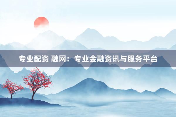 专业配资 融网：专业金融资讯与服务平台