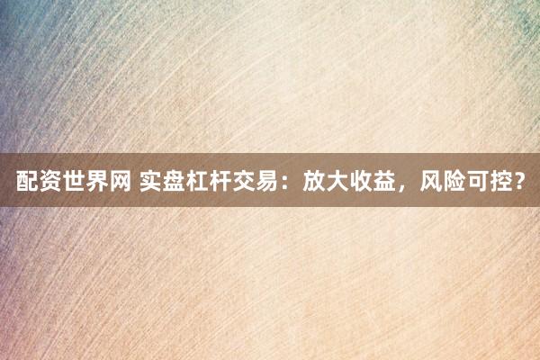 配资世界网 实盘杠杆交易：放大收益，风险可控？