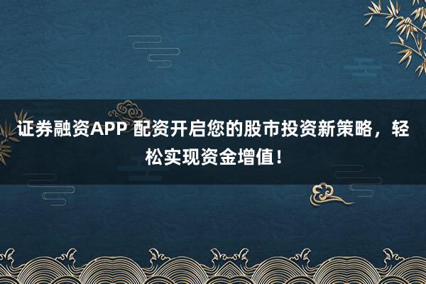 证券融资APP 配资开启您的股市投资新策略，轻松实现资金增值！