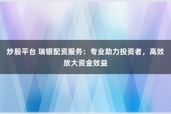 炒股平台 瑞银配资服务：专业助力投资者，高效放大资金效益