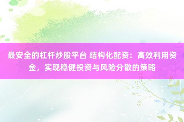 最安全的杠杆炒股平台 结构化配资：高效利用资金，实现稳健投资与风险分散的策略