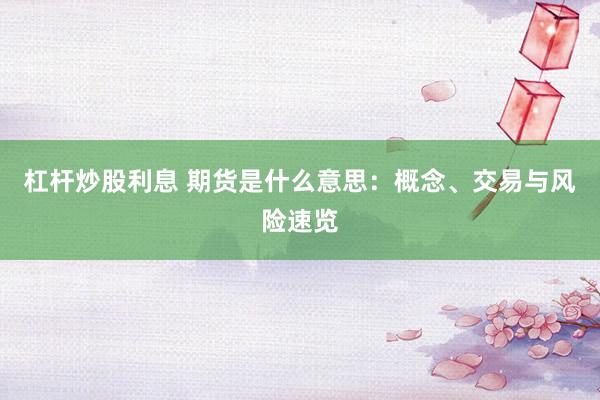 杠杆炒股利息 期货是什么意思：概念、交易与风险速览