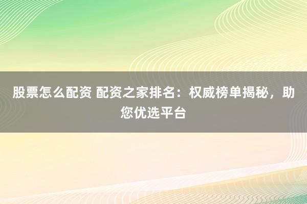 股票怎么配资 配资之家排名：权威榜单揭秘，助您优选平台