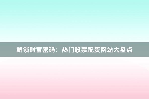 解锁财富密码：热门股票配资网站大盘点
