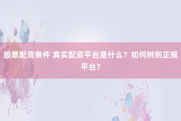 股票配资条件 真实配资平台是什么？如何辨别正规平台？
