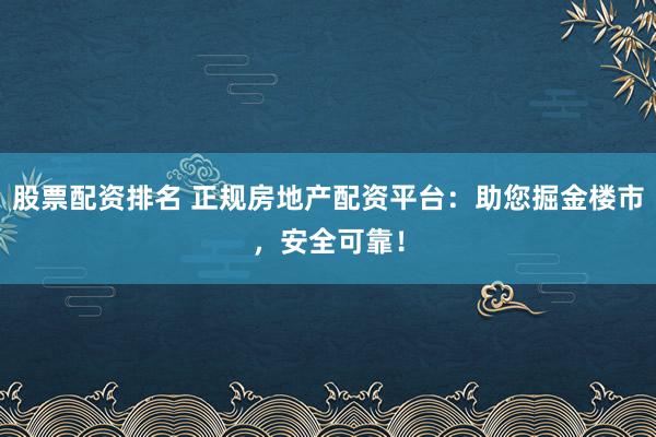 股票配资排名 正规房地产配资平台：助您掘金楼市，安全可靠！