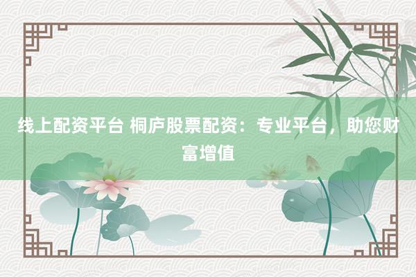 线上配资平台 桐庐股票配资：专业平台，助您财富增值