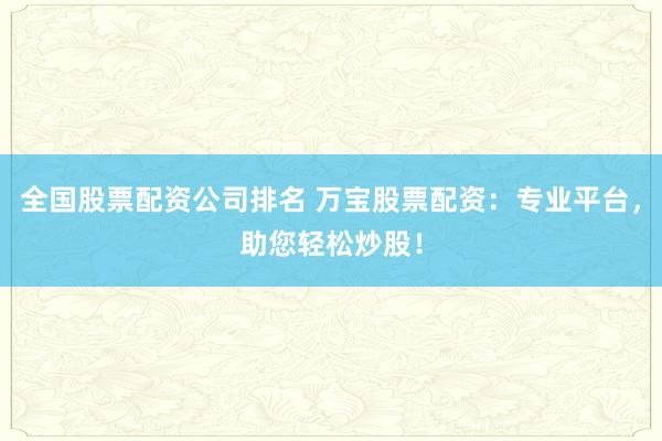 全国股票配资公司排名 万宝股票配资：专业平台，助您轻松炒股！
