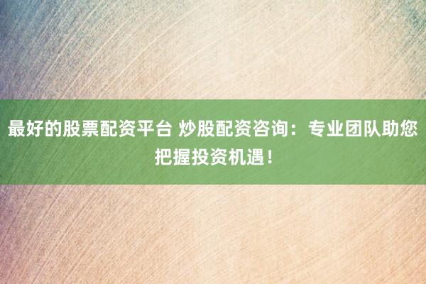 最好的股票配资平台 炒股配资咨询：专业团队助您把握投资机遇！