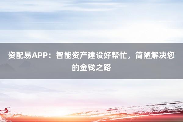 资配易APP：智能资产建设好帮忙，简陋解决您的金钱之路