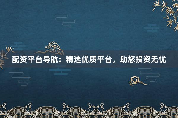 配资平台导航：精选优质平台，助您投资无忧