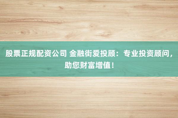 股票正规配资公司 金融街爱投顾：专业投资顾问，助您财富增值！